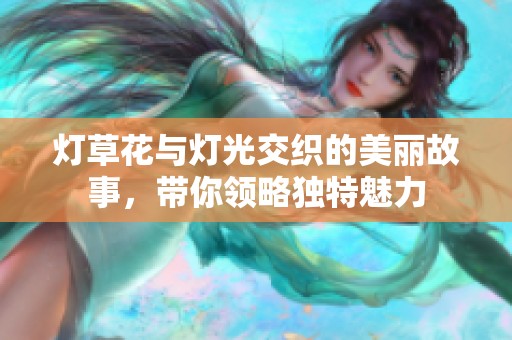 灯草花与灯光交织的美丽故事，带你领略独特魅力