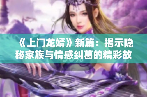 《上门龙婿》新篇：揭示隐秘家族与情感纠葛的精彩故事