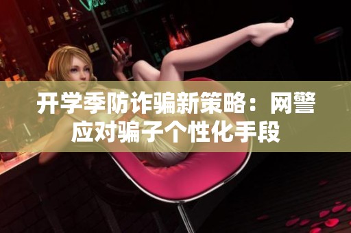 开学季防诈骗新策略：网警应对骗子个性化手段