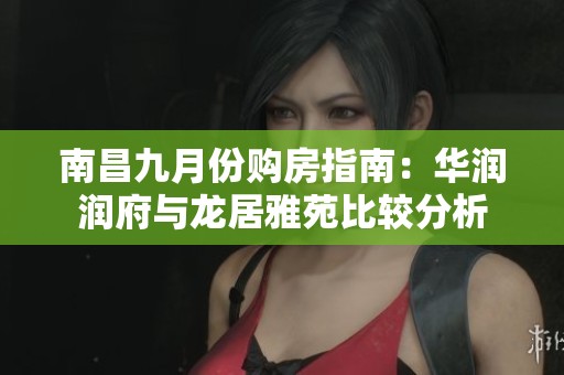 南昌九月份购房指南：华润润府与龙居雅苑比较分析