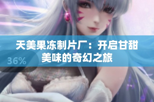 天美果冻制片厂：开启甘甜美味的奇幻之旅