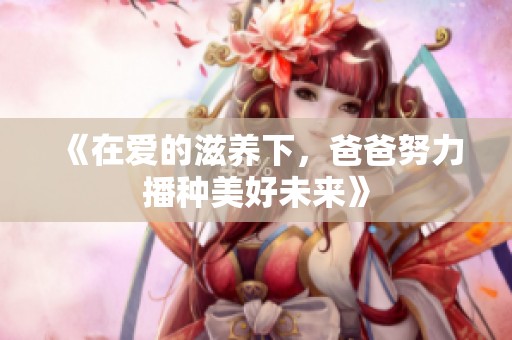 《在爱的滋养下，爸爸努力播种美好未来》
