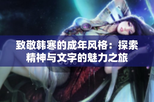 致敬韩寒的成年风格：探索精神与文字的魅力之旅