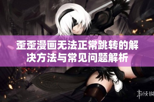 歪歪漫画无法正常跳转的解决方法与常见问题解析
