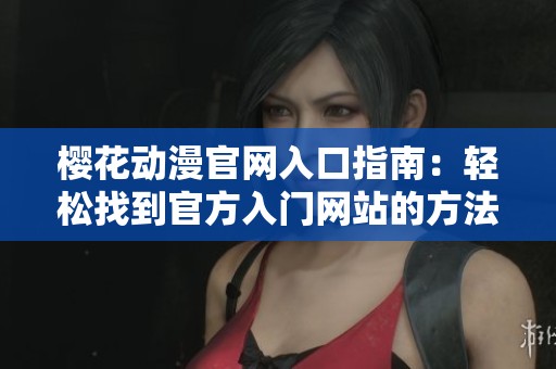 樱花动漫官网入口指南：轻松找到官方入门网站的方法