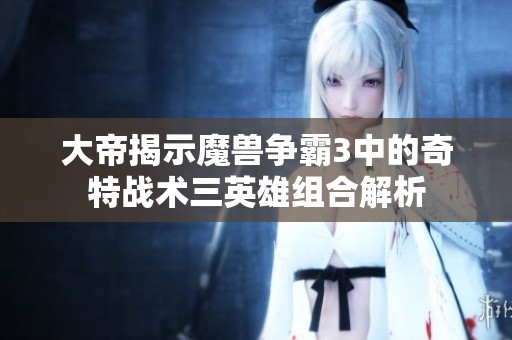 大帝揭示魔兽争霸3中的奇特战术三英雄组合解析