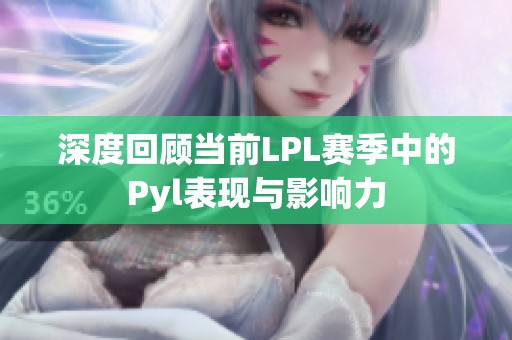 深度回顾当前LPL赛季中的Pyl表现与影响力