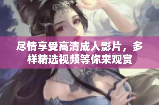 尽情享受高清成人影片，多样精选视频等你来观赏