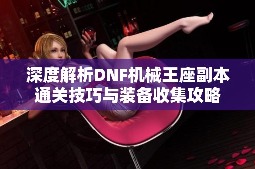 深度解析DNF机械王座副本通关技巧与装备收集攻略