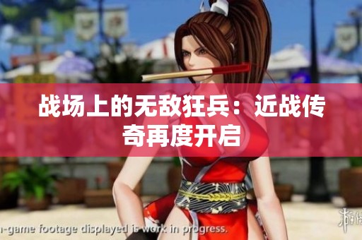 战场上的无敌狂兵：近战传奇再度开启
