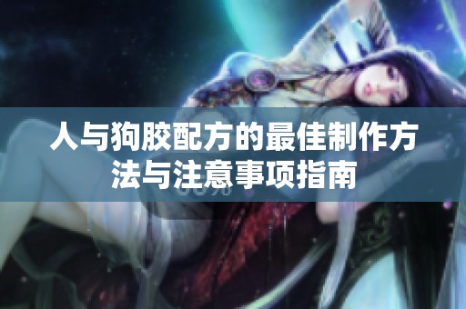 人与狗胶配方的最佳制作方法与注意事项指南