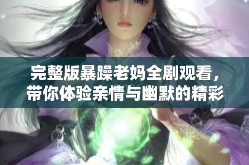 完整版暴躁老妈全剧观看，带你体验亲情与幽默的精彩瞬间