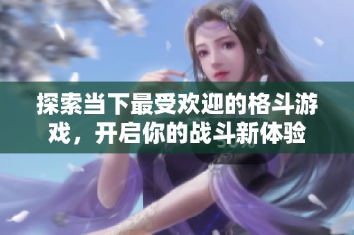 探索当下最受欢迎的格斗游戏，开启你的战斗新体验