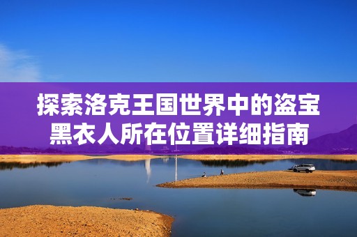 探索洛克王国世界中的盗宝黑衣人所在位置详细指南