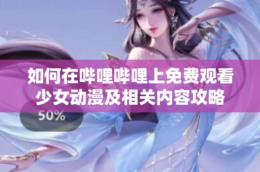 如何在哔哩哔哩上免费观看少女动漫及相关内容攻略