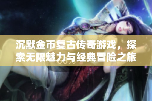沉默金币复古传奇游戏，探索无限魅力与经典冒险之旅