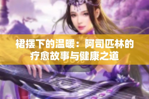 裙摆下的温暖：阿司匹林的疗愈故事与健康之道