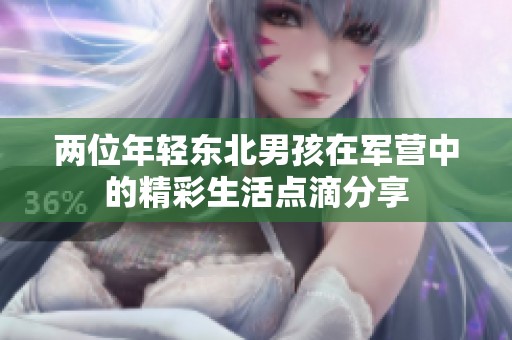 两位年轻东北男孩在军营中的精彩生活点滴分享