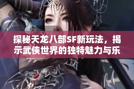探秘天龙八部SF新玩法，揭示武侠世界的独特魅力与乐趣