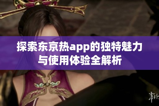 探索东京热app的独特魅力与使用体验全解析