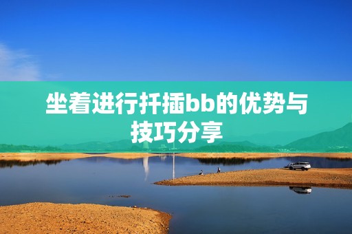 坐着进行扦插bb的优势与技巧分享