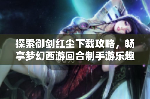 探索御剑红尘下载攻略，畅享梦幻西游回合制手游乐趣