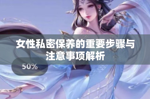 女性私密保养的重要步骤与注意事项解析