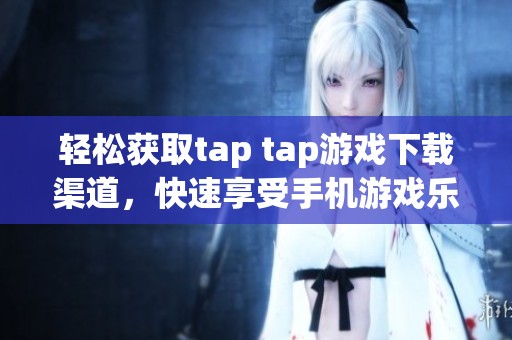轻松获取tap tap游戏下载渠道，快速享受手机游戏乐趣