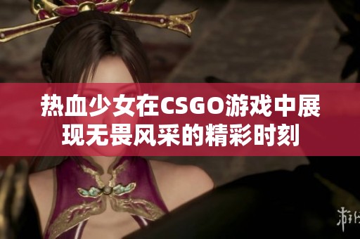 热血少女在CSGO游戏中展现无畏风采的精彩时刻