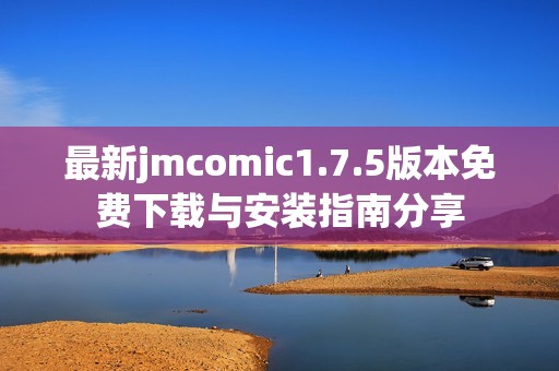 最新jmcomic1.7.5版本免费下载与安装指南分享