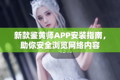 新款鉴黄师APP安装指南，助你安全浏览网络内容