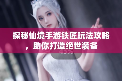 探秘仙境手游铁匠玩法攻略，助你打造绝世装备