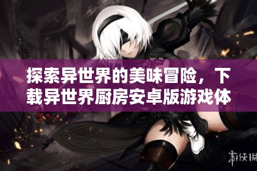 探索异世界的美味冒险，下载异世界厨房安卓版游戏体验吧