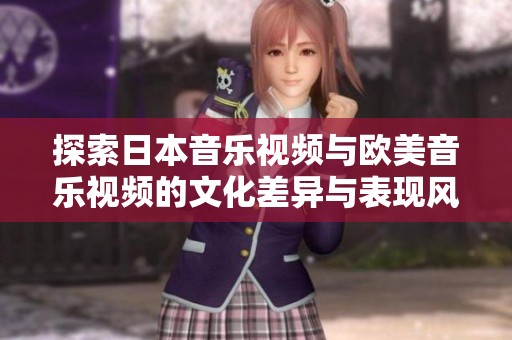 探索日本音乐视频与欧美音乐视频的文化差异与表现风格