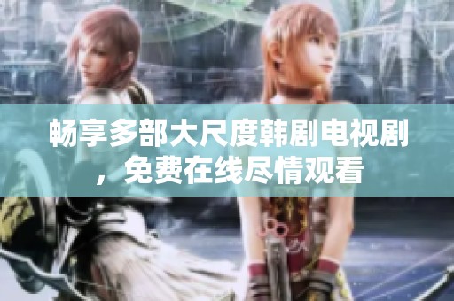 畅享多部大尺度韩剧电视剧，免费在线尽情观看