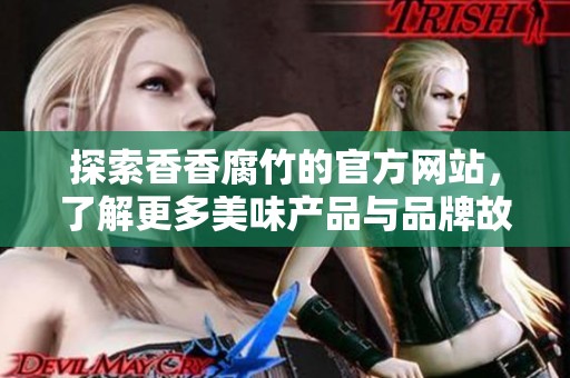 探索香香腐竹的官方网站，了解更多美味产品与品牌故事