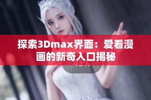 探索3Dmax界面：爱看漫画的新奇入口揭秘