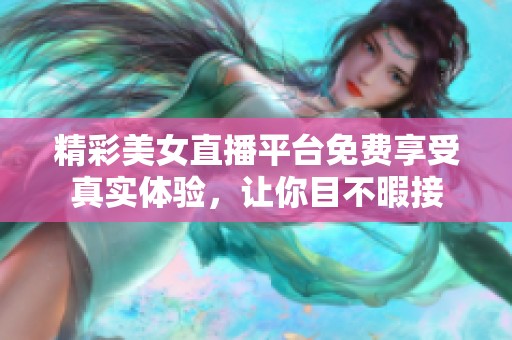 精彩美女直播平台免费享受真实体验，让你目不暇接