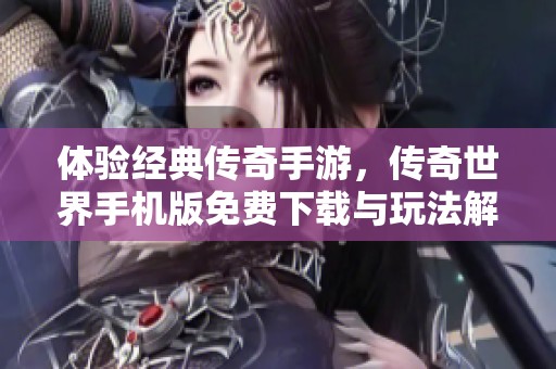 体验经典传奇手游，传奇世界手机版免费下载与玩法解析