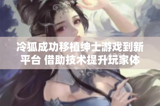 冷狐成功移植绅士游戏到新平台 借助技术提升玩家体验