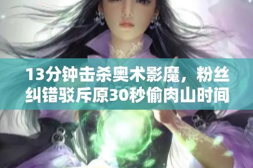 13分钟击杀奥术影魔，粉丝纠错驳斥原30秒偷肉山时间不准确