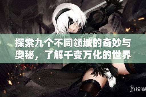 探索九个不同领域的奇妙与奥秘，了解千变万化的世界