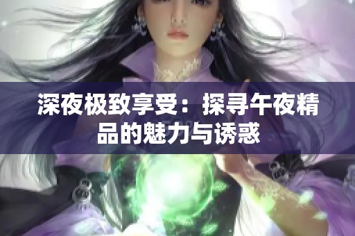 深夜极致享受：探寻午夜精品的魅力与诱惑