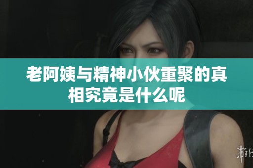 老阿姨与精神小伙重聚的真相究竟是什么呢