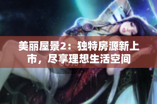 美丽屋景2：独特房源新上市，尽享理想生活空间