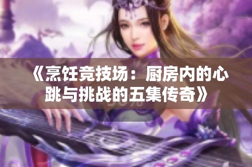 《烹饪竞技场：厨房内的心跳与挑战的五集传奇》