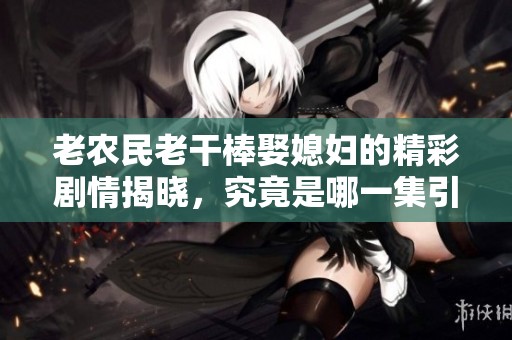 老农民老干棒娶媳妇的精彩剧情揭晓，究竟是哪一集引发热议
