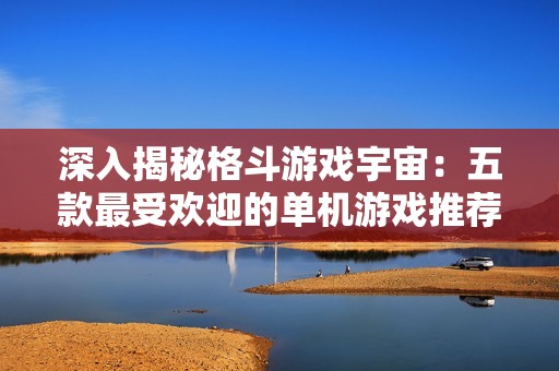 深入揭秘格斗游戏宇宙：五款最受欢迎的单机游戏推荐