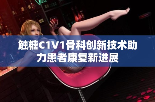触糖C1V1骨科创新技术助力患者康复新进展