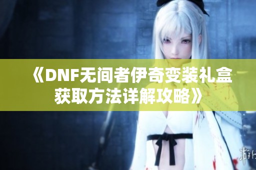 《DNF无间者伊奇变装礼盒获取方法详解攻略》